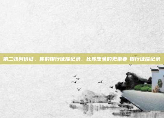 第二张身份证,你的银行征信记录,比你想象的更重要-银行征信记录