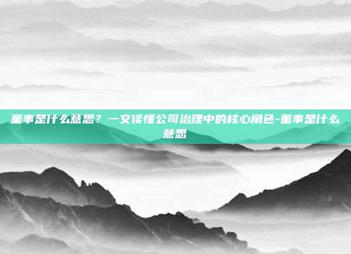 董事是什么意思？一文读懂公司治理中的核心角色-董事是什么意思