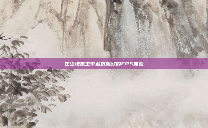 在绝地求生中追求极致的FPS体验