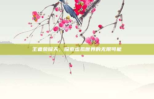 王者荣耀天，探索虚拟世界的无限可能