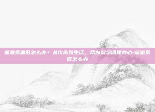 雌激素偏低怎么办?从饮食到生活,帮你科学调理身心-雌激素低怎么办