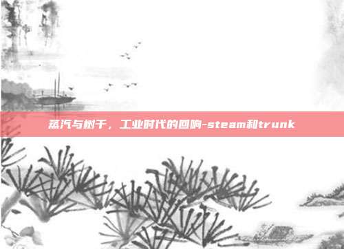蒸汽与树干,工业时代的回响-steam和trunk
