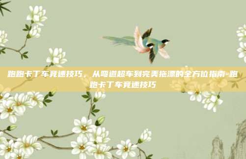 跑跑卡丁车竞速技巧，从弯道超车到完美拖漂的全方位指南-跑跑卡丁车竞速技巧