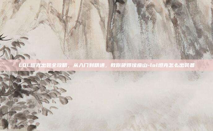 LOL坦克出装全攻略,从入门到精通,教你硬得像座山-lol坦克怎么出装备