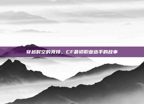 穿越时空的竞技,CF最初职业选手的故事