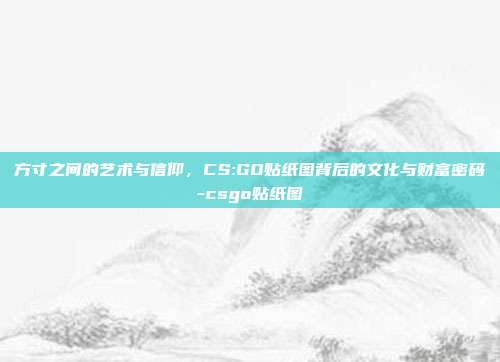 方寸之间的艺术与信仰,CS:GO贴纸图背后的文化与财富密码-csgo贴纸图