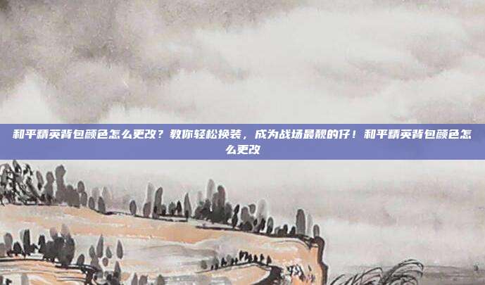 和平精英背包颜色怎么更改?教你轻松换装,成为战场最靓的仔!和平精英背包颜色怎么更改