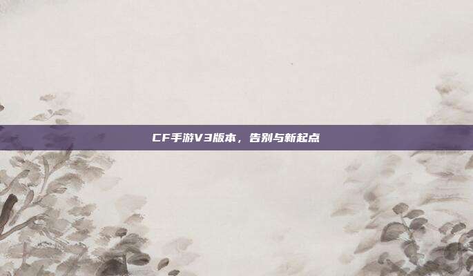 CF手游V3版本,告别与新起点