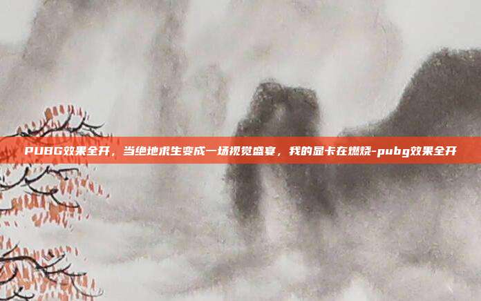 PUBG效果全开,当绝地求生变成一场视觉盛宴,我的显卡在燃烧-pubg效果全开