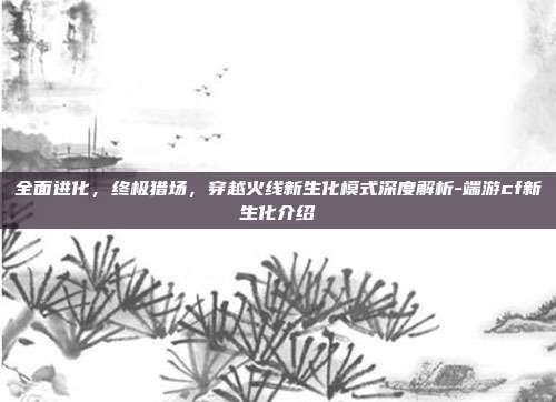 全面进化,终极猎场,穿越火线新生化模式深度解析-端游cf新生化介绍