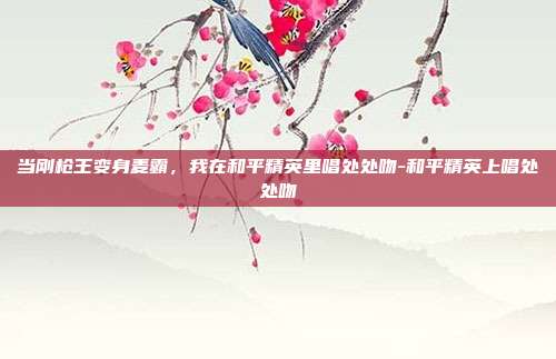 当刚枪王变身麦霸,我在和平精英里唱处处吻-和平精英上唱处处吻