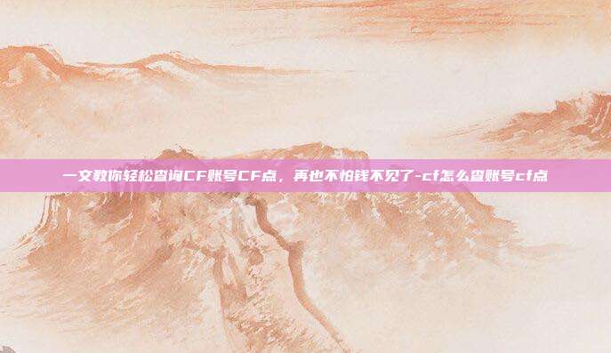 一文教你轻松查询CF账号CF点,再也不怕钱不见了-cf怎么查账号cf点