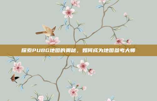 探索PUBG地图的奥秘，如何成为地图参考大师