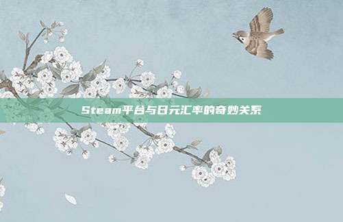 Steam平台与日元汇率的奇妙关系