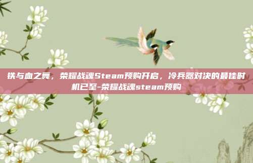 铁与血之舞,荣耀战魂Steam预购开启,冷兵器对决的最佳时机已至-荣耀战魂steam预购