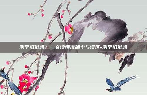 测孕纸准吗？一文读懂准确率与误区-测孕纸准吗