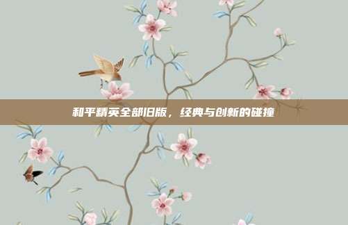 和平精英全部旧版,经典与创新的碰撞