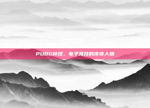 PUBG梓煜,电子竞技的传奇人物