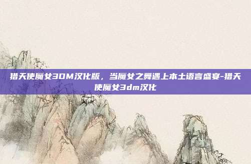 猎天使魔女3DM汉化版,当魔女之舞遇上本土语言盛宴-猎天使魔女3dm汉化