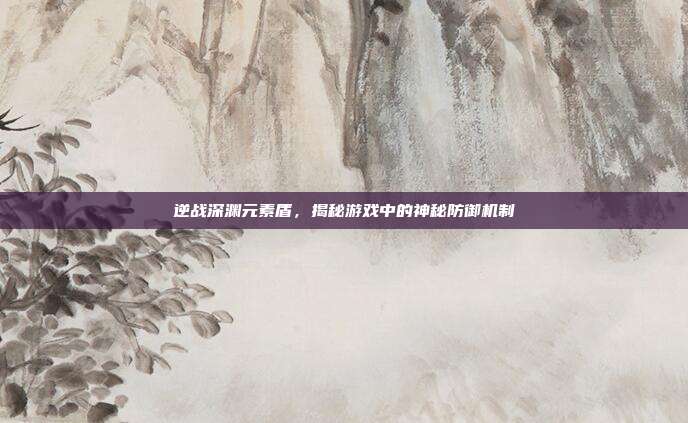 逆战深渊元素盾,揭秘游戏中的神秘防御机制