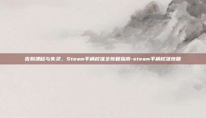 告别漂移与失灵,Steam手柄校准全恢复指南-steam手柄校准恢复