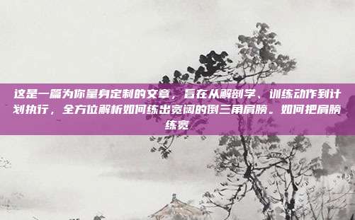 这是一篇为你量身定制的文章,旨在从解剖学、训练动作到计划执行,全方位解析如何练出宽阔的倒三角肩膀。如何把肩膀练宽