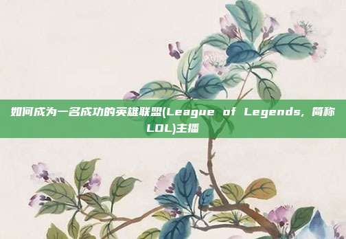 如何成为一名成功的英雄联盟(League of Legends, 简称LOL)主播