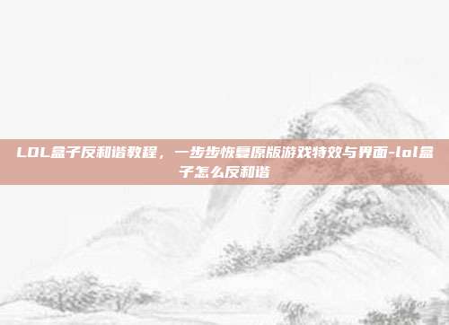 LOL盒子反和谐教程,一步步恢复原版游戏特效与界面-lol盒子怎么反和谐