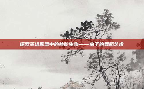 探索英雄联盟中的神秘生物——虫子的舞蹈艺术