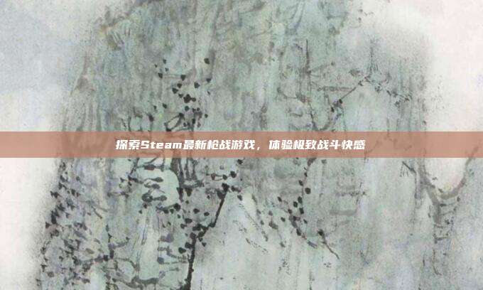 探索Steam最新枪战游戏,体验极致战斗快感