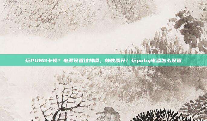 玩PUBG卡顿?电源设置这样调,帧数飙升!玩pubg电源怎么设置