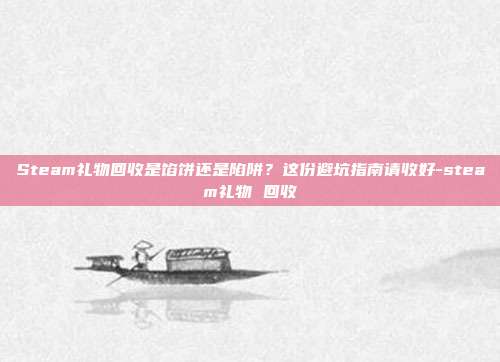Steam礼物回收是馅饼还是陷阱?这份避坑指南请收好-steam礼物 回收