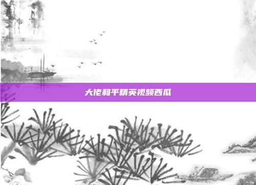 大佬和平精英视频西瓜