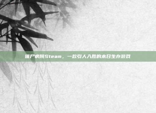 僵尸病院Steam,一款引人入胜的末日生存游戏