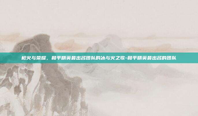 枪火与荣耀，和平精英最出名团队的冰与火之歌-和平精英最出名的团队
