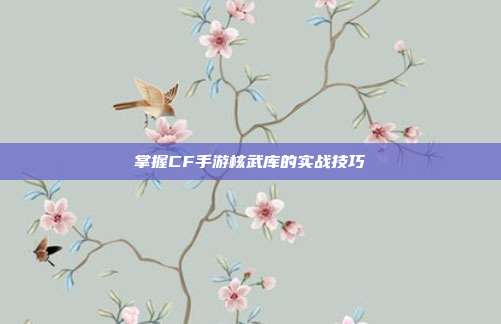 掌握CF手游核武库的实战技巧