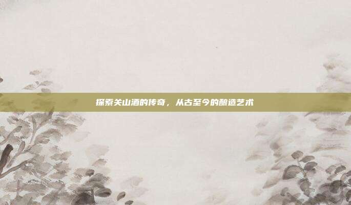 探索关山酒的传奇，从古至今的酿造艺术