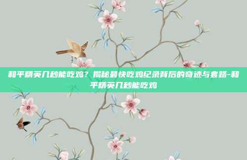 和平精英几秒能吃鸡?揭秘最快吃鸡纪录背后的奇迹与套路-和平精英几秒能吃鸡