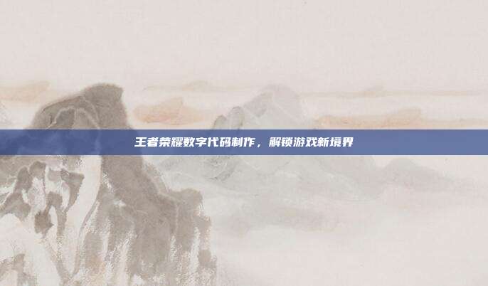 王者荣耀数字代码制作,解锁游戏新境界