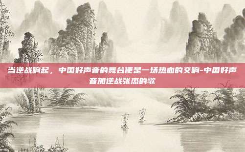 当逆战响起，中国好声音的舞台便是一场热血的交响-中国好声音加逆战张杰的歌