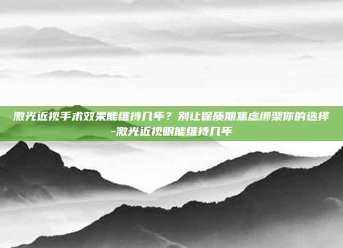 激光近视手术效果能维持几年?别让保质期焦虑绑架你的选择-激光近视眼能维持几年