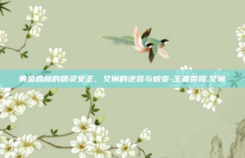黄金森林的精灵女王，艾琳的逆袭与蜕变-王者荣耀.艾琳