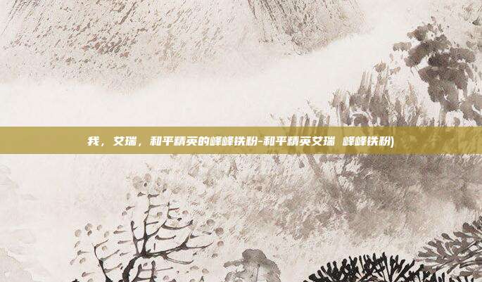 我，艾瑞，和平精英的峰峰铁粉-和平精英艾瑞 峰峰铁粉)