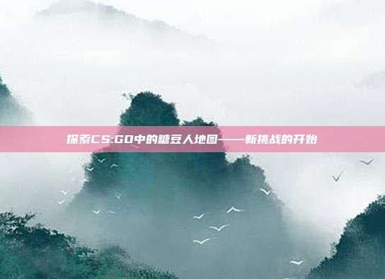 探索CS:GO中的糖豆人地图——新挑战的开始