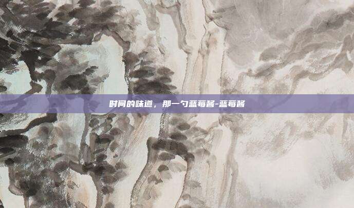 时间的味道,那一勺蓝莓酱-蓝莓酱
