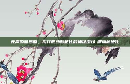 无声的窒息感,揭开肺动脉硬化的神秘面纱-肺动脉硬化