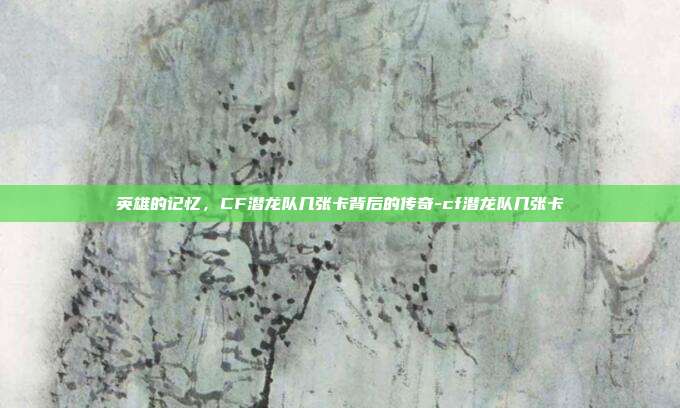 英雄的记忆,CF潜龙队几张卡背后的传奇-cf潜龙队几张卡