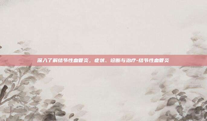 深入了解结节性血管炎,症状、诊断与治疗-结节性血管炎