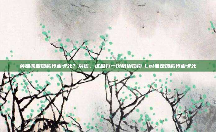 英雄联盟加载界面卡死?别慌,这里有一份根治指南-Lol老是加载界面卡死