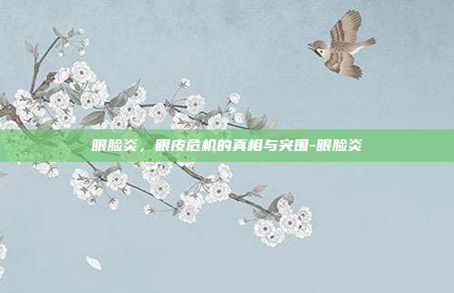 眼脸炎，眼皮危机的真相与突围-眼脸炎